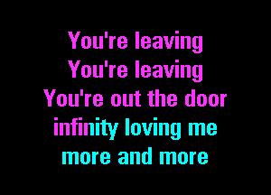 You're leaving
You're leaving

You're out the door
infinity loving me
more and more