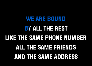 WE ARE BOUND
BY ALL THE REST
LIKE THE SAME PHONE NUMBER
ALL THE SAME FRIENDS
AND THE SAME ADDRESS