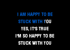 I AM HAPPY TO BE
STUCK WITH YOU

YES, IT'S TRUE
I'M SO HAPPY TO BE
STUCK WITH YOU