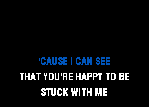 'CAUSE l CRH SEE
THAT YOU'RE HAPPY TO BE
STUCK WITH ME