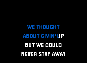 WE THOUGHT

ABOUT GIVIN' UP
BUT WE COULD
NEVER STAY AWAY