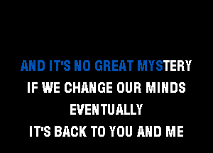 AND IT'S H0 GREAT MYSTERY
IF WE CHANGE OUR MINDS
EUEHTUALLY
IT'S BACK TO YOU AND ME