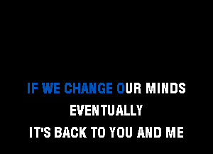 IF WE CHANGE OUR MIHDS
EVENTUALLY
IT'S BACK TO YOU AND ME