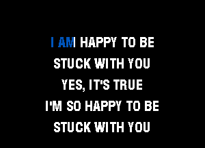 I AM HAPPY TO BE
STUCK WITH YOU

YES, IT'S TRUE
I'M SO HAPPY TO BE
STUCK WITH YOU