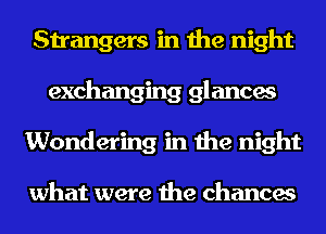 Strangers in the night
exchanging glances
Wondering in the night

what were the chances