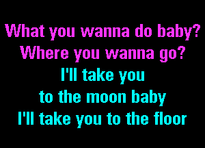 What you wanna do baby?
Where you wanna go?
I'll take you
to the moon hahy
I'll take you to the floor