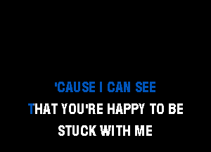 'CAUSE l CRH SEE
THAT YOU'RE HAPPY TO BE
STUCK WITH ME