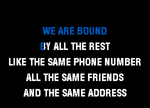 WE ARE BOUND
BY ALL THE REST
LIKE THE SAME PHONE NUMBER
ALL THE SAME FRIENDS
AND THE SAME ADDRESS