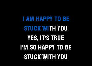 I AM HAPPY TO BE
STUCK WITH YOU

YES, IT'S TRUE
I'M SO HAPPY TO BE
STUCK WITH YOU