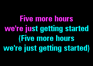 Five more hours
we're iust getting started
(Five more hours
we're iust getting started)