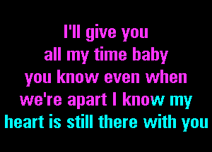 I'll give you
all my time baby
you know even when
we're apart I know my
heart is still there with you