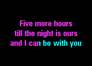 Five more hours

till the night is ours
and I can be with you