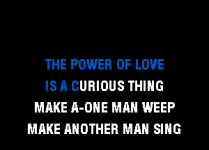 THE POWER OF LOVE
IS A CURIOUS THING
MAKE A-ONE MAN WEEP
MAKE ANOTHER MAN SING