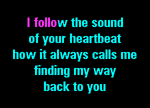 I follow the sound
of your heartbeat

how it always calls me
finding my way
back to you