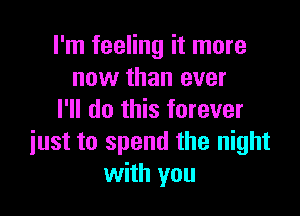 I'm feeling it more
now than ever

I'll do this forever
just to spend the night
with you