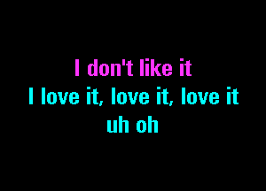 I don't like it

I love it, love it, love it
uh oh