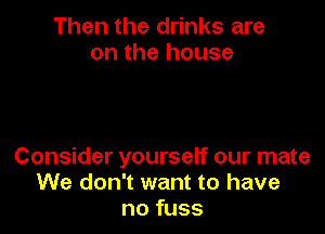 Then the drinks are
on the house

Consider yourself our mate
We don't want to have
no fuss