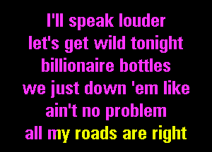 I'll speak louder
let's get wild tonight
billionaire bottles
we iust down 'em like
ain't no problem
all my roads are right