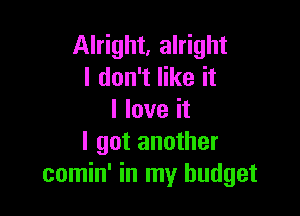 Alright, alright
I don't like it

I love it
I got another
comin' in my budget