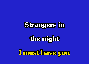 Strangers in

me night

I must have you