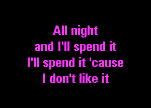 All night
and I'll spend it

I'll spend it 'cause
I don't like it