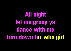All night
let me group ya

dance with me
turn down for who girl