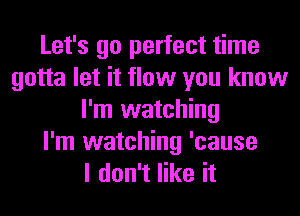 Let's go perfect time
gotta let it flow you know
I'm watching
I'm watching 'cause
I don't like it