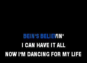 BEIN'S BELIEVIH'
I CAN HAVE IT ALL
HOW I'M DANCING FOR MY LIFE