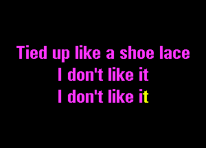 Tied up like a shoe lace

I don't like it
I don't like it