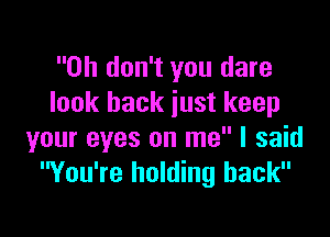 Oh don't you dare
look back just keep

your eyes on me I said
You're holding back