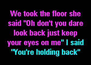 We took the floor she
said Oh don't you dare
look back iust keep
your eyes on me I said
You're holding back