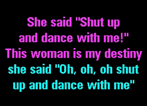 She said Shut up
and dance with me!

This woman is my destiny
she said Oh, oh, oh shut
up and dance with me