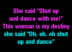 She said Shut up
and dance with me!

This woman is my destiny
she said Oh, oh, oh shut
up and dance