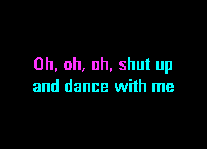 Oh. oh, oh, shut up

and dance with me