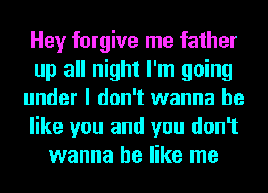 Hey forgive me father
up all night I'm going
under I don't wanna be
like you and you don't
wanna be like me