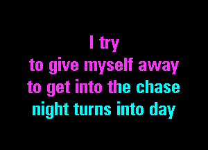 I try
to give myself away

to get into the chase
night turns into day