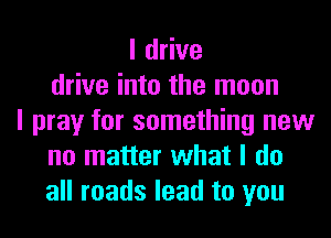 I drive
drive into the moon
I pray for something new
no matter what I do
all roads lead to you