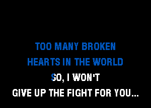 TOO MANY BROKEN
HEARTS IN THE WORLD
80, I WON'T
GIVE UP THE FIGHT FOR YOU...
