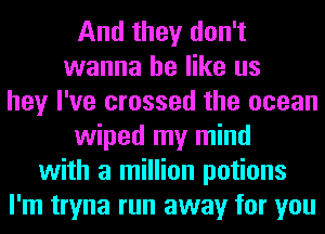 And they don't
wanna be like us
hey I've crossed the ocean
wiped my mind
with a million potions
I'm tryna run away for you