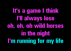 It's a game I think
I'll always lose

oh, oh, oh wild horses
in the night
I'm running for my life