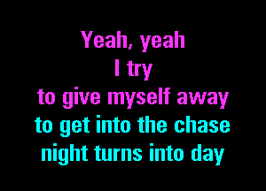 Yeah, yeah
I try

to give myself away
to get into the chase
night turns into day