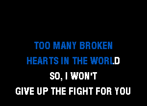 TOO MANY BROKEN
HEARTS IN THE WORLD
80, I WON'T
GIVE UP THE FIGHT FOR YOU