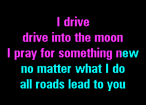 I drive
drive into the moon
I pray for something new
no matter what I do
all roads lead to you