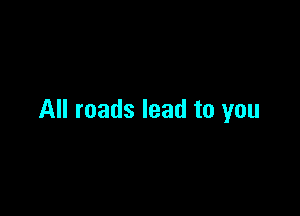 All roads lead to you