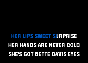 HER LIPS SWEET SURPRISE
HER HANDS ARE NEVER COLD
SHE'S GOT BETTE DAVIS EYES
