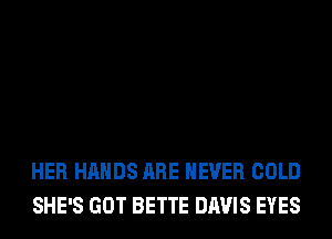 HER HANDS ARE NEVER COLD
SHE'S GOT BETTE DAVIS EYES