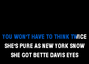 YOU WON'T HAVE TO THINK TWICE
SHE'S PURE AS NEW YORK SHOW
SHE GOT BETTE DAVIS EYES