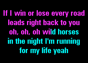 If I win or lose every road
leads right back to you
oh, oh, oh wild horses
in the night I'm running

for my life yeah