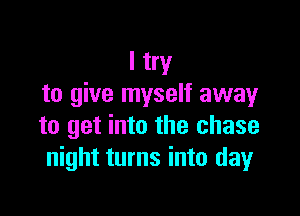 I try
to give myself away

to get into the chase
night turns into day