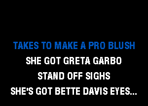 TAKES TO MAKE A PRO BLUSH
SHE GOT GRETA GARBO
STAND OFF SIGHS
SHE'S GOT BETTE DAVIS EYES...